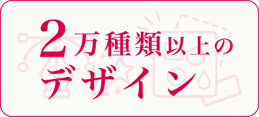2万種類以上のデザイン